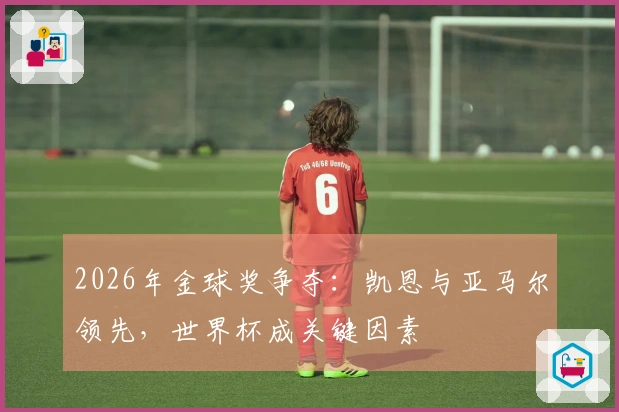 2026年金球奖争夺：凯恩与亚马尔领先，世界杯成关键因素