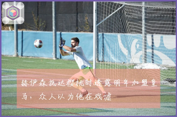 赫伊森抵达樱桃时透露明年加盟皇马，众人以为他在戏谑