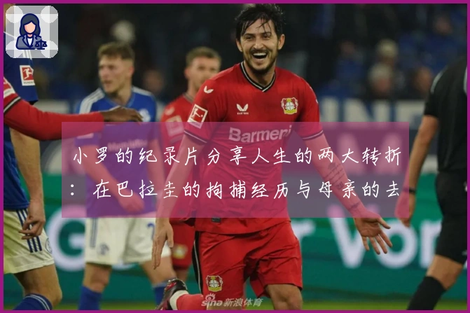 小罗的纪录片分享人生的两大转折：在巴拉圭的拘捕经历与母亲的去世