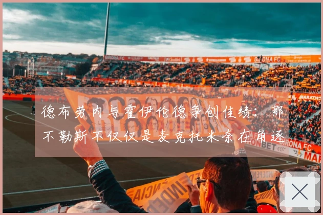 德布劳内与霍伊伦德争创佳绩：那不勒斯不仅仅是麦克托米奈在角逐欧洲顶尖赛场