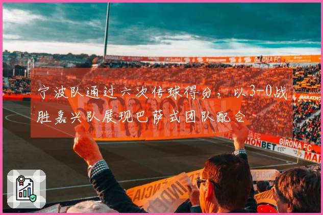宁波队通过六次传球得分，以3-0战胜嘉兴队展现巴萨式团队配合