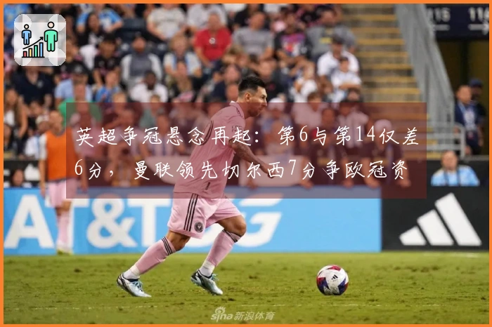 英超争冠悬念再起：第6与第14仅差6分，曼联领先切尔西7分争欧冠资格！