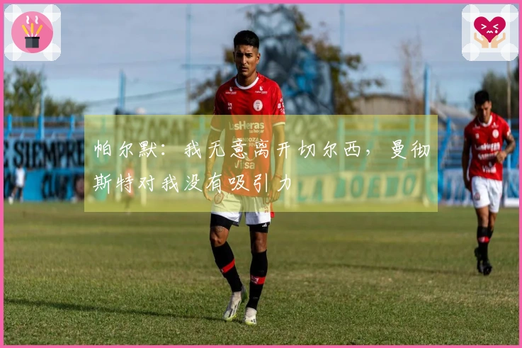 帕尔默：我无意离开切尔西，曼彻斯特对我没有吸引力