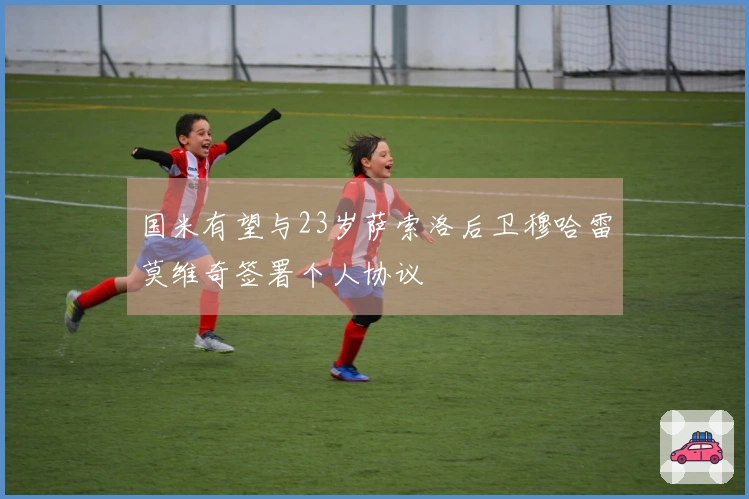 国米有望与23岁萨索洛后卫穆哈雷莫维奇签署个人协议