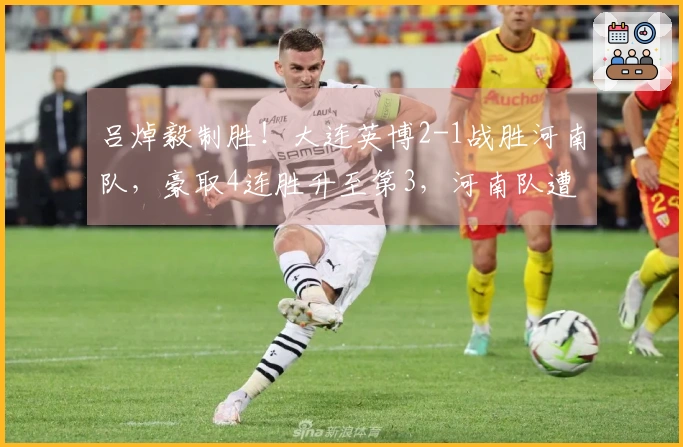 吕焯毅制胜！大连英博2-1战胜河南队，豪取4连胜升至第3，河南队遭遇4轮不胜