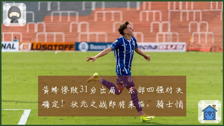 黄蜂惨败31分出局，东部四强对决确定！状元之战即将来临，骑士悄然获益。