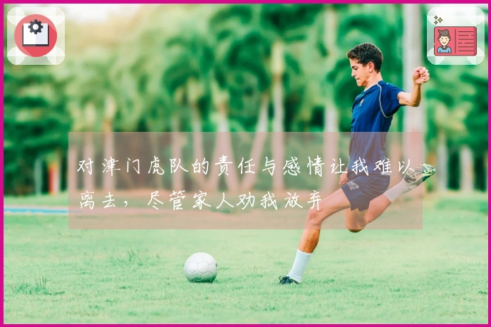 对津门虎队的责任与感情让我难以离去，尽管家人劝我放弃