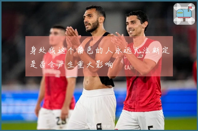身处我这个角色的人永远无法断定是否会产生重大影响