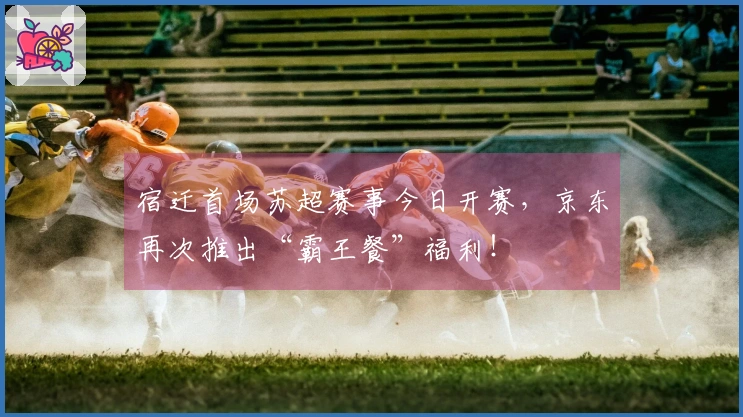 宿迁首场苏超赛事今日开赛，京东再次推出“霸王餐”福利！