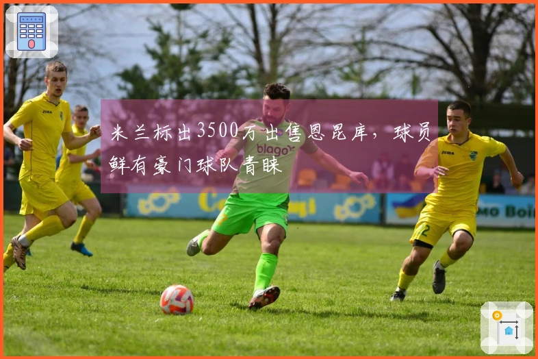 米兰标出3500万出售恩昆库，球员鲜有豪门球队青睐
