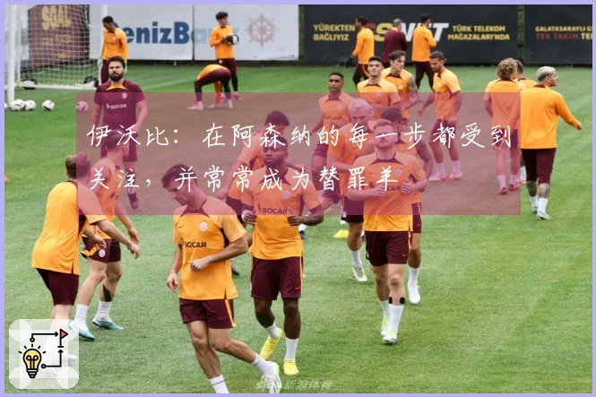 伊沃比：在阿森纳的每一步都受到关注，并常常成为替罪羊