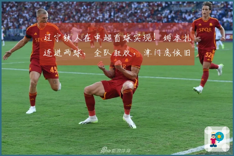 辽宁铁人在中超首球实现！姆本扎连进两球，全队狂欢，津门虎依旧无进球