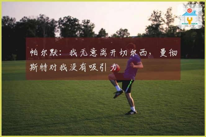 帕尔默：我无意离开切尔西，曼彻斯特对我没有吸引力