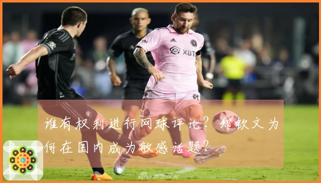 谁有权利进行网球评论？郑钦文为何在国内成为敏感话题？