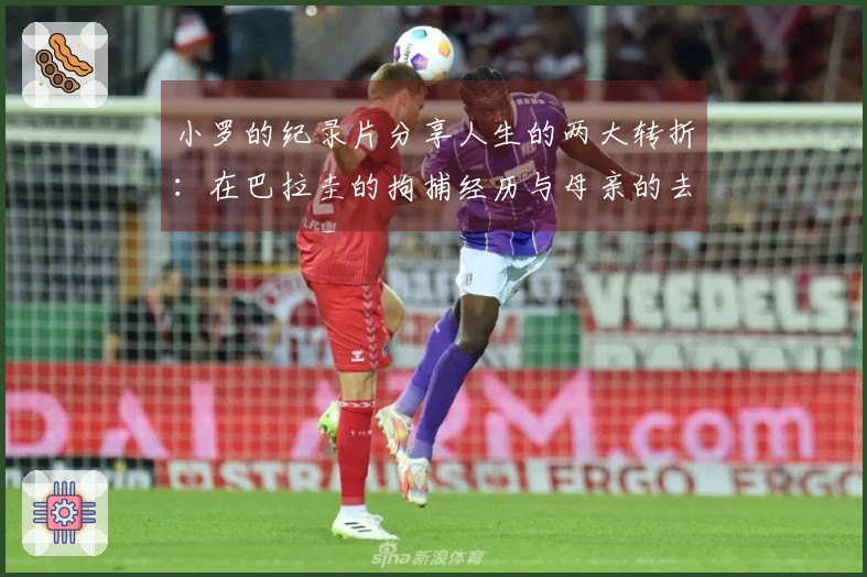 小罗的纪录片分享人生的两大转折：在巴拉圭的拘捕经历与母亲的去世