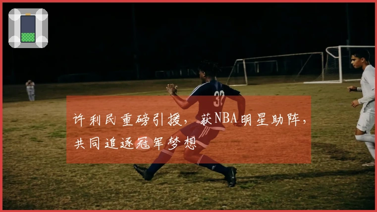 许利民重磅引援，获NBA明星助阵，共同追逐冠军梦想