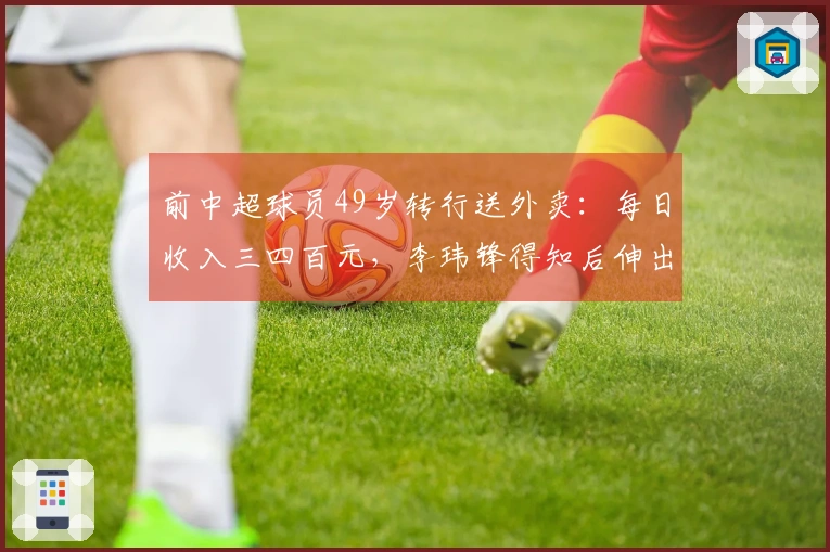 前中超球员49岁转行送外卖：每日收入三四百元，李玮锋得知后伸出援助之手