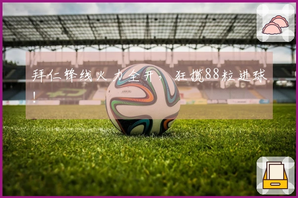 拜仁锋线火力全开，狂揽88粒进球！