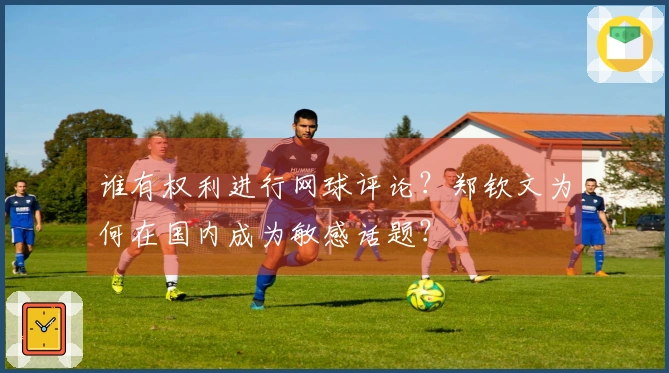 谁有权利进行网球评论？郑钦文为何在国内成为敏感话题？