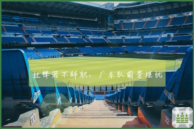 杜锋若不辞职，广东队前景堪忧