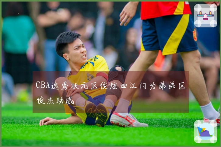 CBA选秀状元区俊炫回江门为弟弟区俊杰助威