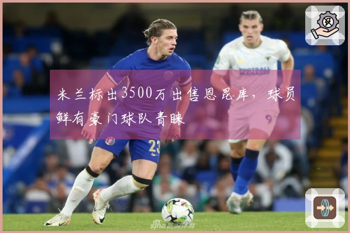米兰标出3500万出售恩昆库，球员鲜有豪门球队青睐