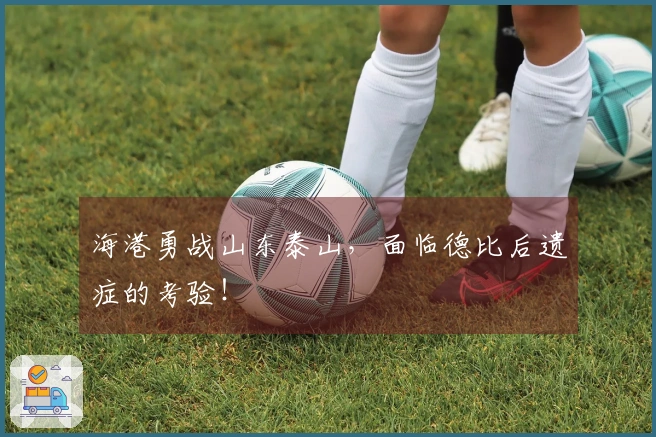 海港勇战山东泰山，面临德比后遗症的考验！