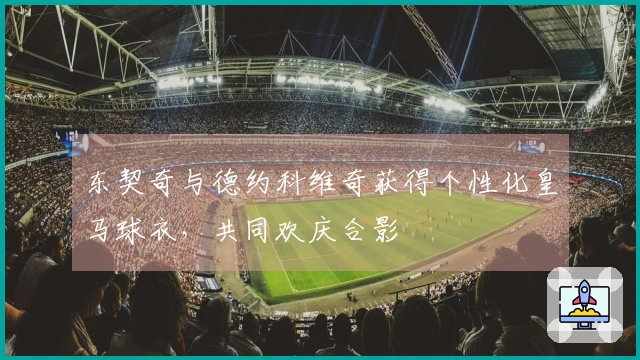 东契奇与德约科维奇获得个性化皇马球衣，共同欢庆合影