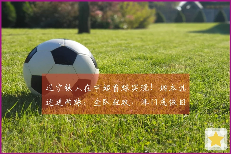 辽宁铁人在中超首球实现！姆本扎连进两球，全队狂欢，津门虎依旧无进球