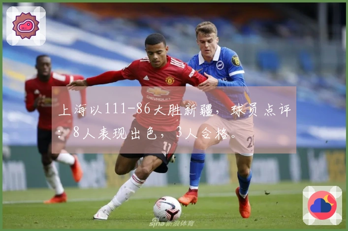 上海以111-86大胜新疆，球员点评：8人表现出色，3人合格。